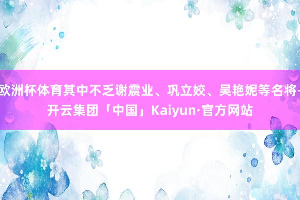 欧洲杯体育其中不乏谢震业、巩立姣、吴艳妮等名将-开云集团「中国」Kaiyun·官方网站