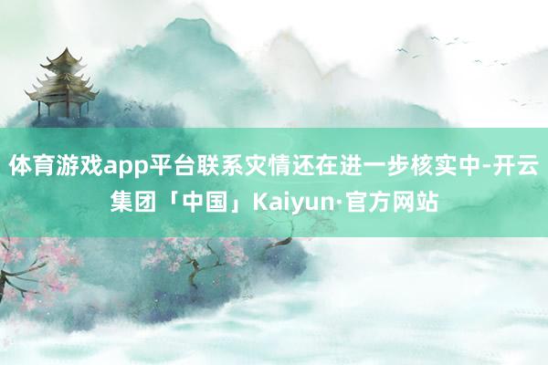 体育游戏app平台联系灾情还在进一步核实中-开云集团「中国」Kaiyun·官方网站