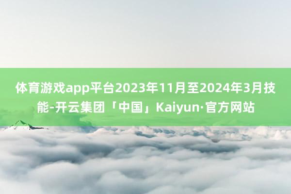 体育游戏app平台　　2023年11月至2024年3月技能-开云集团「中国」Kaiyun·官方网站