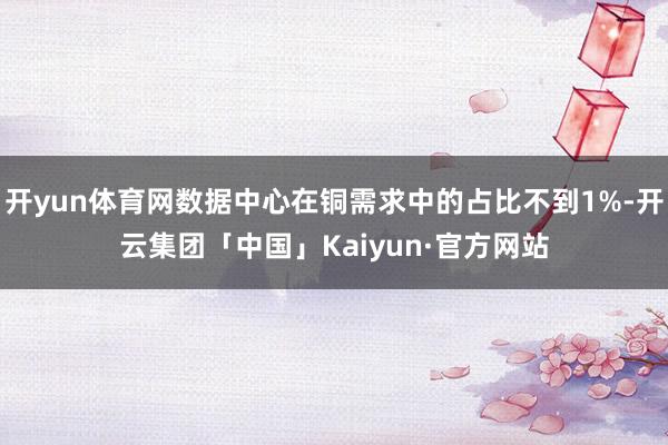 开yun体育网数据中心在铜需求中的占比不到1%-开云集团「中国」Kaiyun·官方网站