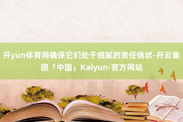 开yun体育网确保它们处于细腻的责任情状-开云集团「中国」Kaiyun·官方网站