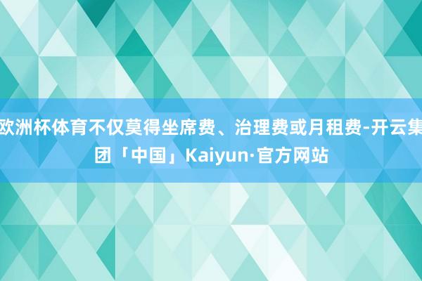 欧洲杯体育不仅莫得坐席费、治理费或月租费-开云集团「中国」Kaiyun·官方网站