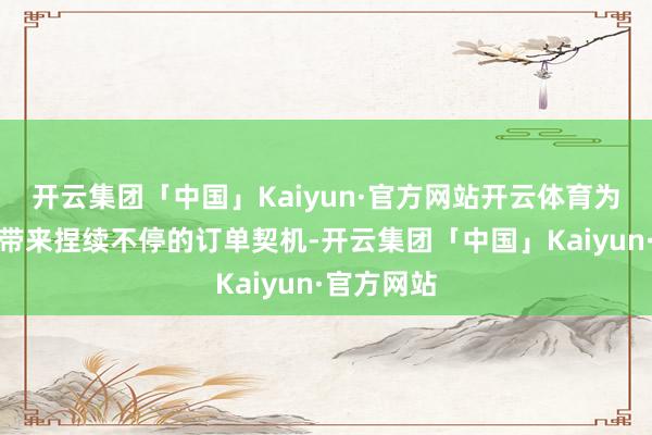 开云集团「中国」Kaiyun·官方网站开云体育为装修公司带来捏续不停的订单契机-开云集团「中国」Kaiyun·官方网站