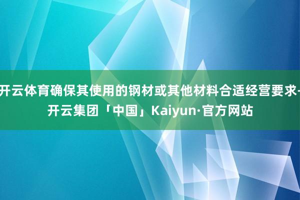 开云体育确保其使用的钢材或其他材料合适经营要求-开云集团「中国」Kaiyun·官方网站