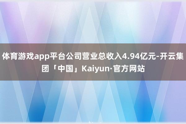 体育游戏app平台公司营业总收入4.94亿元-开云集团「中国」Kaiyun·官方网站