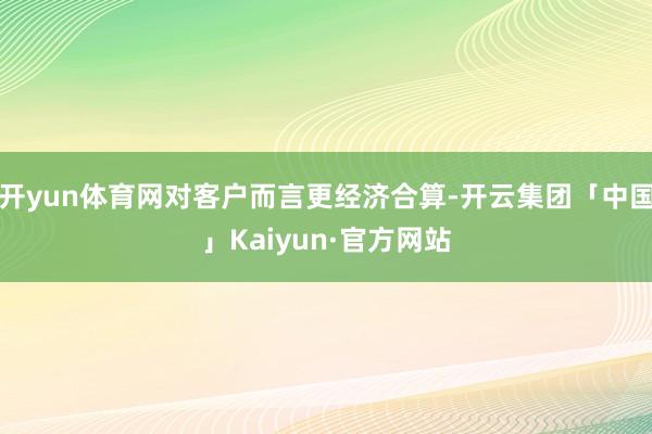 开yun体育网对客户而言更经济合算-开云集团「中国」Kaiyun·官方网站