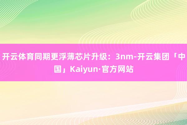 开云体育同期更浮薄芯片升级：3nm-开云集团「中国」Kaiyun·官方网站