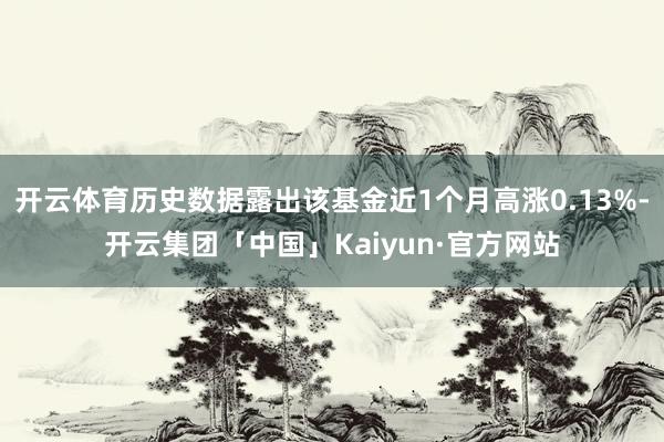 开云体育历史数据露出该基金近1个月高涨0.13%-开云集团「中国」Kaiyun·官方网站