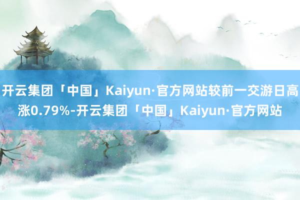 开云集团「中国」Kaiyun·官方网站较前一交游日高涨0.79%-开云集团「中国」Kaiyun·官方网站