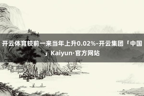 开云体育较前一来当年上升0.02%-开云集团「中国」Kaiyun·官方网站