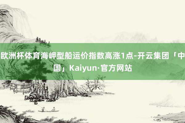 欧洲杯体育海岬型船运价指数高涨1点-开云集团「中国」Kaiyun·官方网站