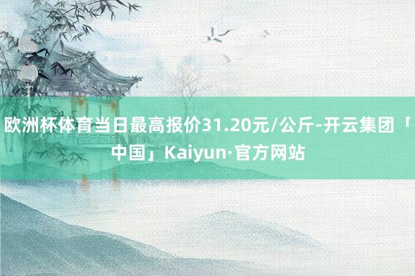 欧洲杯体育当日最高报价31.20元/公斤-开云集团「中国」Kaiyun·官方网站