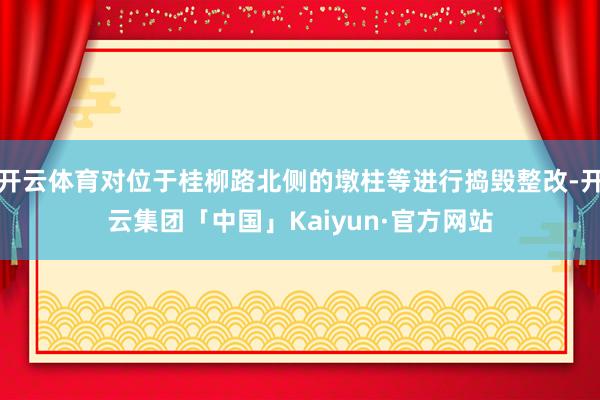 开云体育对位于桂柳路北侧的墩柱等进行捣毁整改-开云集团「中国」Kaiyun·官方网站