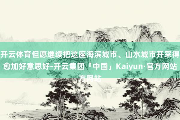 开云体育但愿继续把这座海滨城市、山水城市开采得愈加好意思好-开云集团「中国」Kaiyun·官方网站