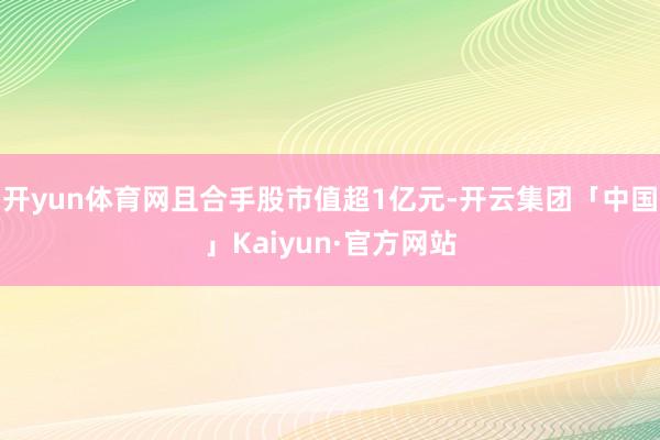 开yun体育网且合手股市值超1亿元-开云集团「中国」Kaiyun·官方网站