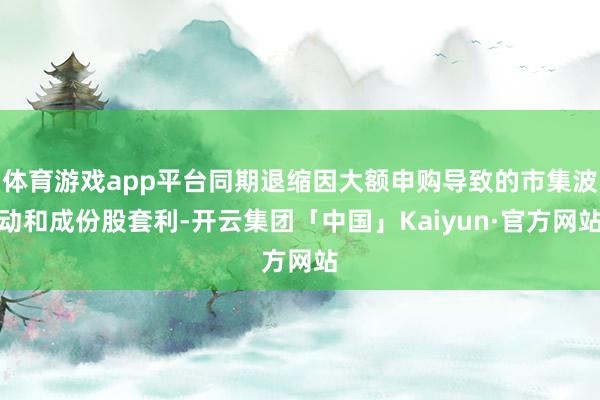 体育游戏app平台同期退缩因大额申购导致的市集波动和成份股套利-开云集团「中国」Kaiyun·官方网站