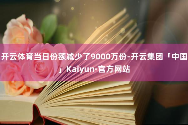 开云体育当日份额减少了9000万份-开云集团「中国」Kaiyun·官方网站