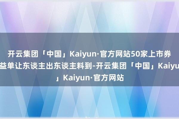 开云集团「中国」Kaiyun·官方网站50家上市券商交出的得益单让东谈主出东谈主料到-开云集团「中国」Kaiyun·官方网站