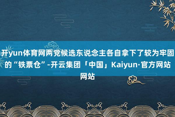 开yun体育网两党候选东说念主各自拿下了较为牢固的“铁票仓”-开云集团「中国」Kaiyun·官方网站