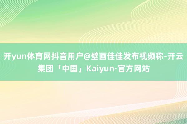 开yun体育网抖音用户@壁画佳佳发布视频称-开云集团「中国」Kaiyun·官方网站