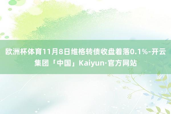 欧洲杯体育11月8日维格转债收盘着落0.1%-开云集团「中国」Kaiyun·官方网站