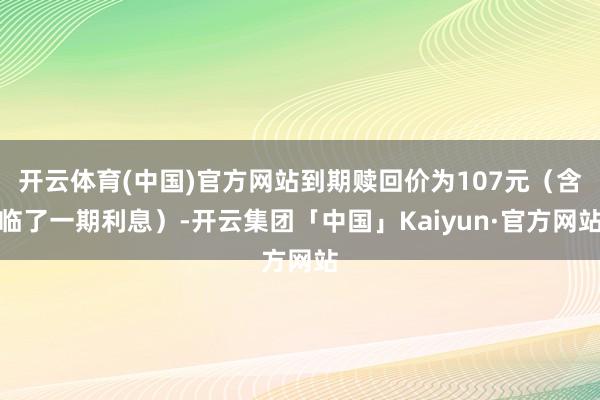 开云体育(中国)官方网站到期赎回价为107元（含临了一期利息）-开云集团「中国」Kaiyun·官方网站