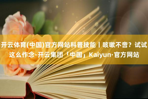 开云体育(中国)官方网站科普技能丨咳嗽不啻？试试这么作念-开云集团「中国」Kaiyun·官方网站