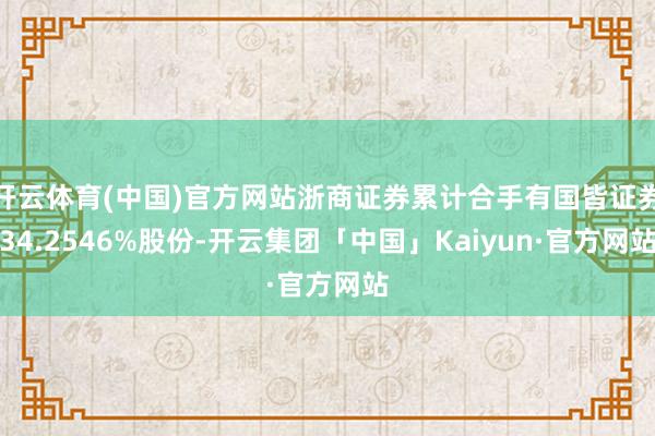 开云体育(中国)官方网站浙商证券累计合手有国皆证券34.2546%股份-开云集团「中国」Kaiyun·官方网站