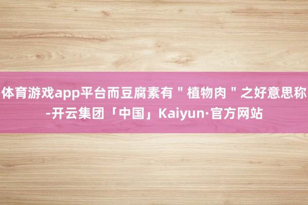 体育游戏app平台而豆腐素有＂植物肉＂之好意思称-开云集团「中国」Kaiyun·官方网站