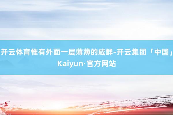 开云体育惟有外面一层薄薄的咸鲜-开云集团「中国」Kaiyun·官方网站