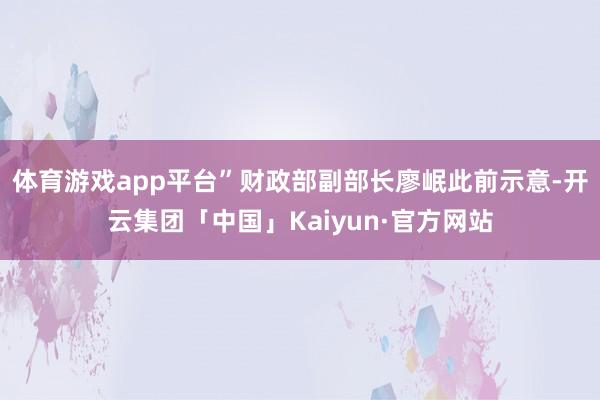 体育游戏app平台”财政部副部长廖岷此前示意-开云集团「中国」Kaiyun·官方网站