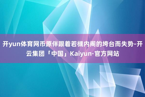 开yun体育网币原伴跟着若槻内阁的垮台而失势-开云集团「中国」Kaiyun·官方网站