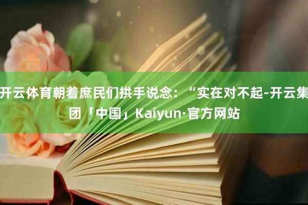 开云体育朝着庶民们拱手说念：“实在对不起-开云集团「中国」Kaiyun·官方网站