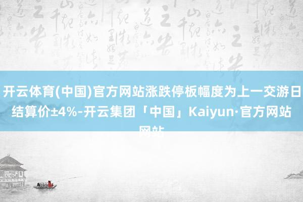 开云体育(中国)官方网站涨跌停板幅度为上一交游日结算价±4%-开云集团「中国」Kaiyun·官方网站