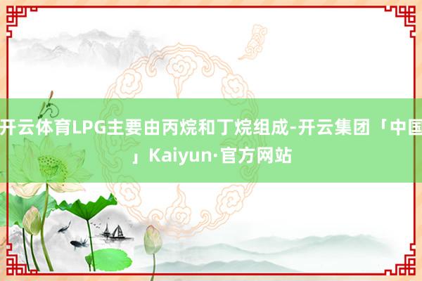 开云体育LPG主要由丙烷和丁烷组成-开云集团「中国」Kaiyun·官方网站