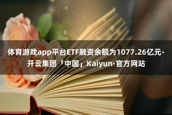 体育游戏app平台ETF融资余额为1077.26亿元-开云集团「中国」Kaiyun·官方网站