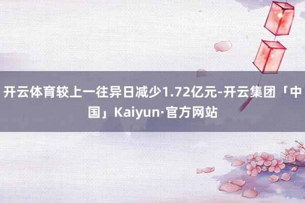 开云体育较上一往异日减少1.72亿元-开云集团「中国」Kaiyun·官方网站