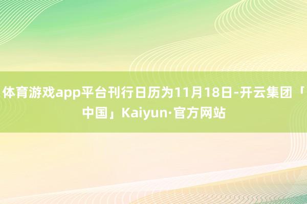 体育游戏app平台刊行日历为11月18日-开云集团「中国」Kaiyun·官方网站