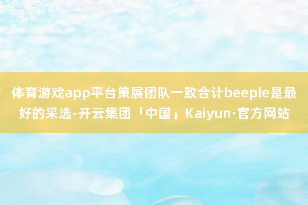 体育游戏app平台策展团队一致合计beeple是最好的采选-开云集团「中国」Kaiyun·官方网站