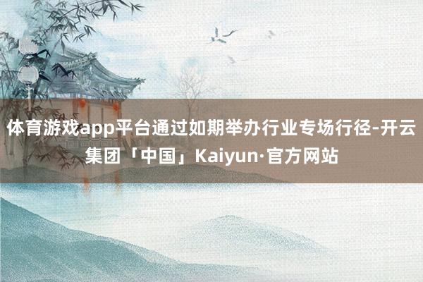 体育游戏app平台通过如期举办行业专场行径-开云集团「中国」Kaiyun·官方网站