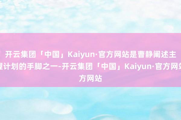 开云集团「中国」Kaiyun·官方网站是曹静阐述主握计划的手脚之一-开云集团「中国」Kaiyun·官方网站