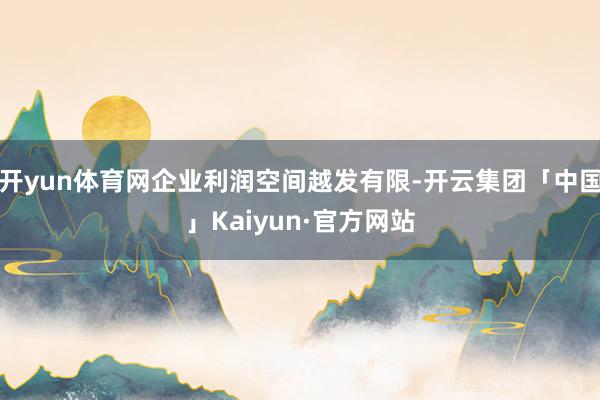 开yun体育网企业利润空间越发有限-开云集团「中国」Kaiyun·官方网站