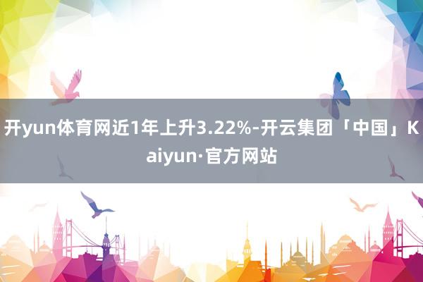 开yun体育网近1年上升3.22%-开云集团「中国」Kaiyun·官方网站