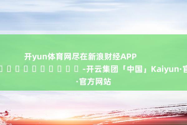 开yun体育网尽在新浪财经APP            													-开云集团「中国」Kaiyun·官方网站