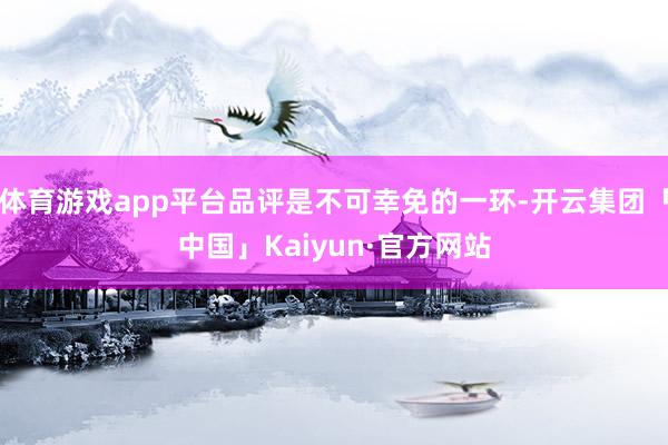 体育游戏app平台品评是不可幸免的一环-开云集团「中国」Kaiyun·官方网站