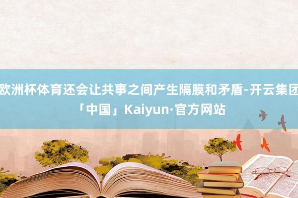 欧洲杯体育还会让共事之间产生隔膜和矛盾-开云集团「中国」Kaiyun·官方网站