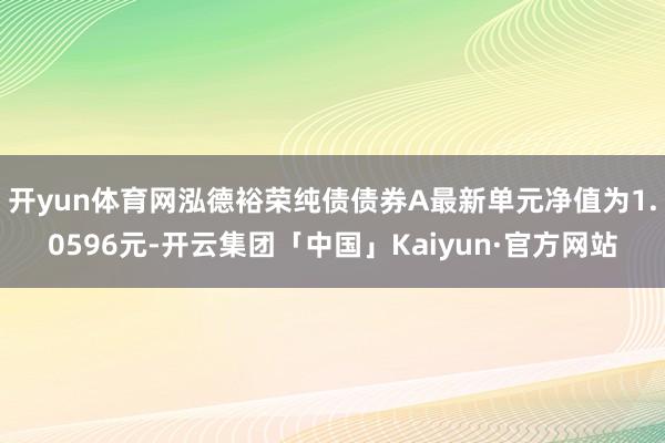 开yun体育网泓德裕荣纯债债券A最新单元净值为1.0596元-开云集团「中国」Kaiyun·官方网站