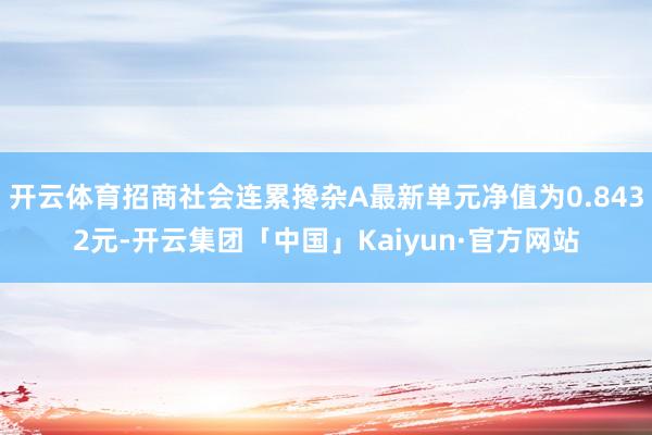 开云体育招商社会连累搀杂A最新单元净值为0.8432元-开云集团「中国」Kaiyun·官方网站