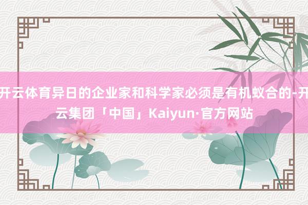 开云体育异日的企业家和科学家必须是有机蚁合的-开云集团「中国」Kaiyun·官方网站