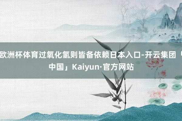 欧洲杯体育过氧化氢则皆备依赖日本入口-开云集团「中国」Kaiyun·官方网站